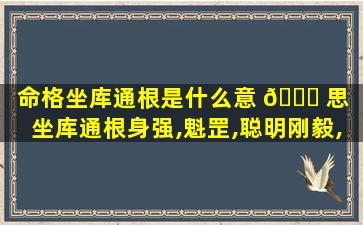 命格坐库通根是什么意 🐈 思「坐库通根身强,魁罡,聪明刚毅,有 🌺 文才,忠义双全」